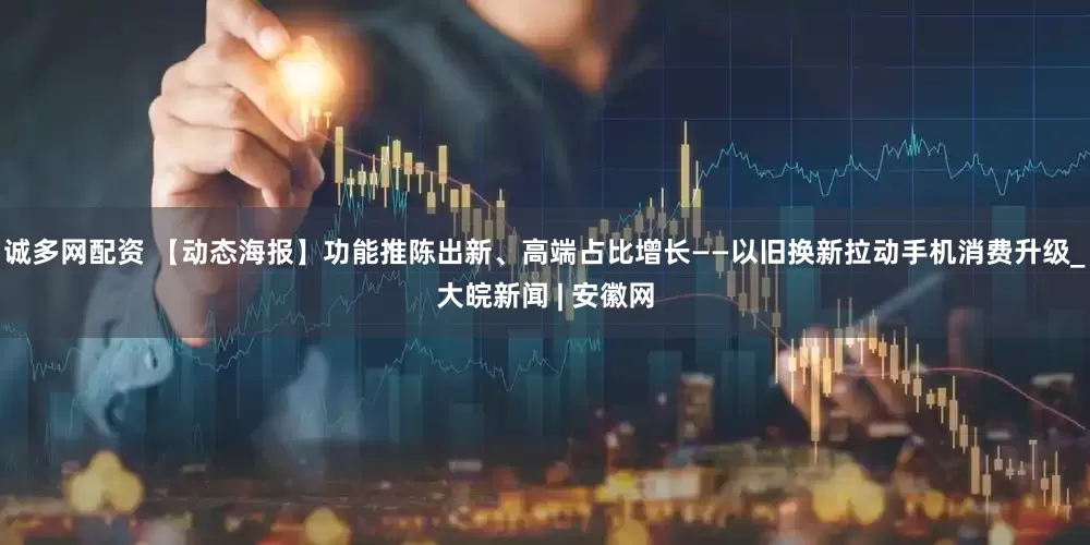 诚多网配资 【动态海报】功能推陈出新、高端占比增长——以旧换新拉动手机消费升级_大皖新闻 | 安徽网