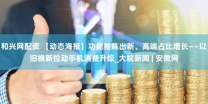 和兴网配资 【动态海报】功能推陈出新、高端占比增长——以旧换新拉动手机消费升级_大皖新闻 | 安徽网