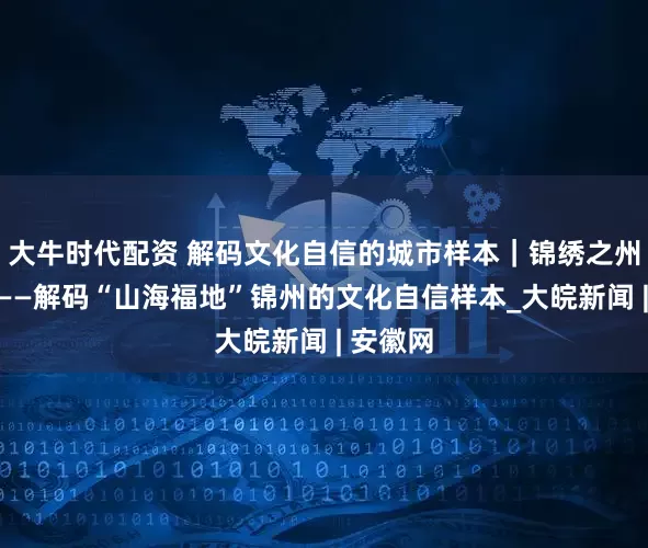 大牛时代配资 解码文化自信的城市样本｜锦绣之州物华新——解码“山海福地”锦州的文化自信样本_大皖新闻 | 安徽网