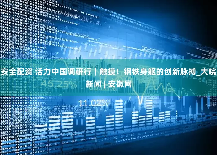 安全配资 活力中国调研行｜触摸！钢铁身躯的创新脉搏_大皖新闻 | 安徽网