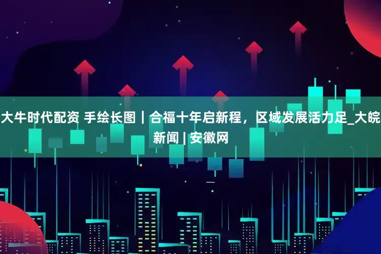 大牛时代配资 手绘长图｜合福十年启新程，区域发展活力足_大皖新闻 | 安徽网