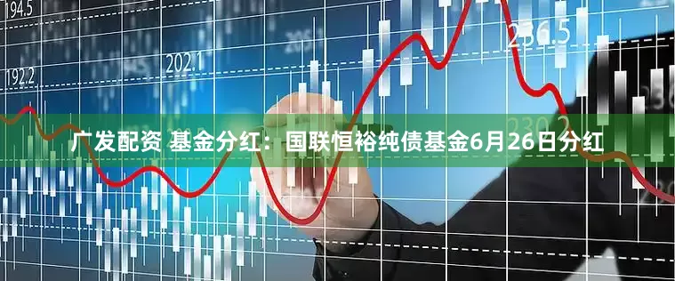 广发配资 基金分红：国联恒裕纯债基金6月26日分红