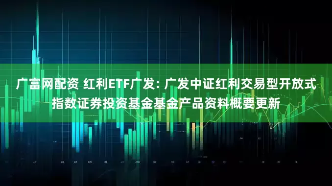 广富网配资 红利ETF广发: 广发中证红利交易型开放式指数证券投资基金基金产品资料概要更新