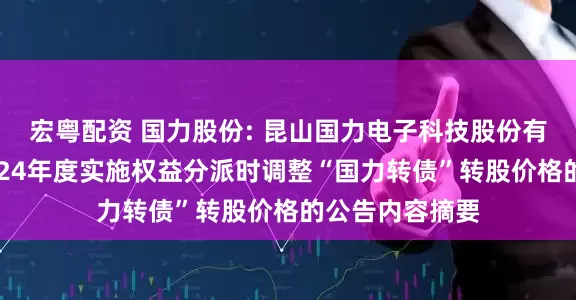 宏粤配资 国力股份: 昆山国力电子科技股份有限公司关于2024年度实施权益分派时调整“国力转债”转股价格的公告内容摘要
