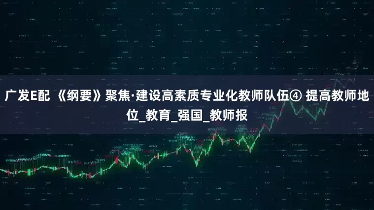 广发E配 《纲要》聚焦·建设高素质专业化教师队伍④ 提高教师地位_教育_强国_教师报