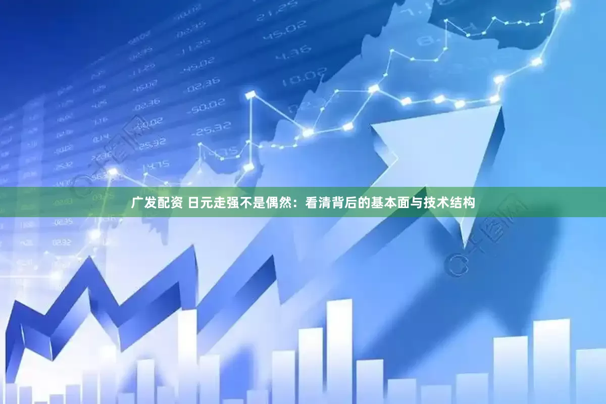 广发配资 日元走强不是偶然：看清背后的基本面与技术结构