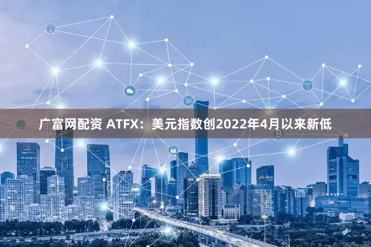 广富网配资 ATFX：美元指数创2022年4月以来新低