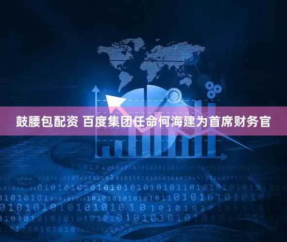 鼓腰包配资 百度集团任命何海建为首席财务官