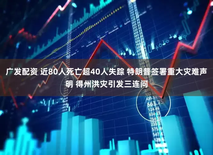 广发配资 近80人死亡超40人失踪 特朗普签署重大灾难声明 得州洪灾引发三连问