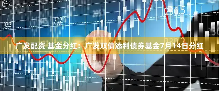 广发配资 基金分红：广发双债添利债券基金7月14日分红