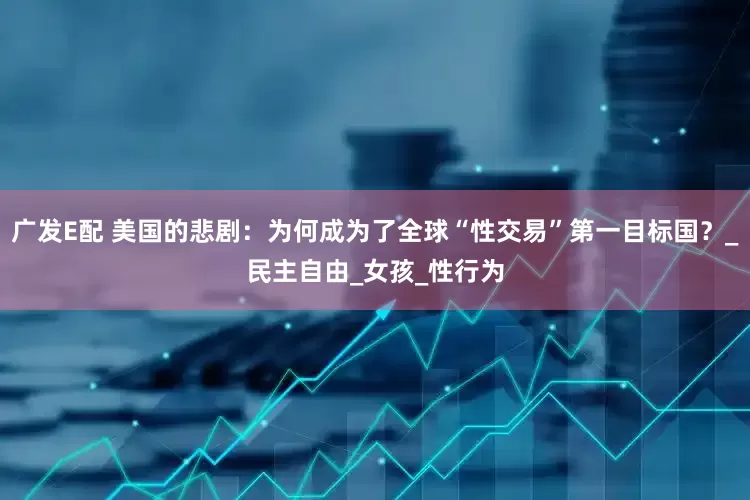 广发E配 美国的悲剧：为何成为了全球“性交易”第一目标国？_民主自由_女孩_性行为