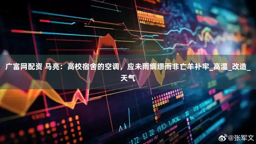 广富网配资 马亮：高校宿舍的空调，应未雨绸缪而非亡羊补牢_高温_改造_天气