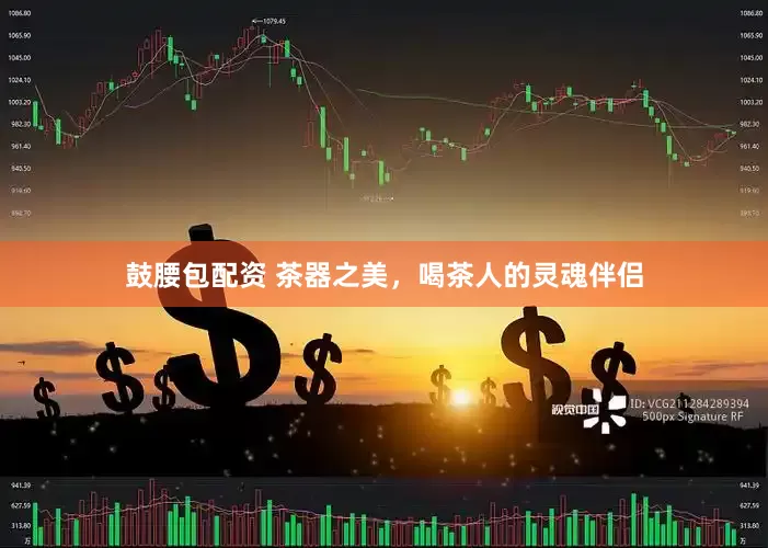 鼓腰包配资 茶器之美，喝茶人的灵魂伴侣