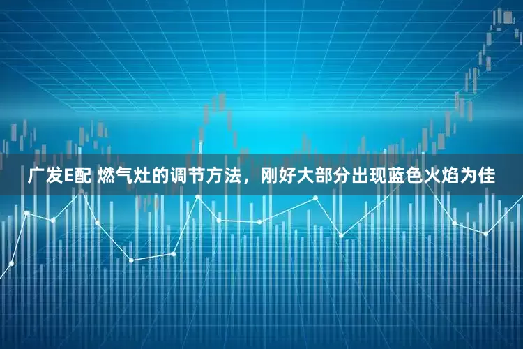 广发E配 燃气灶的调节方法，刚好大部分出现蓝色火焰为佳