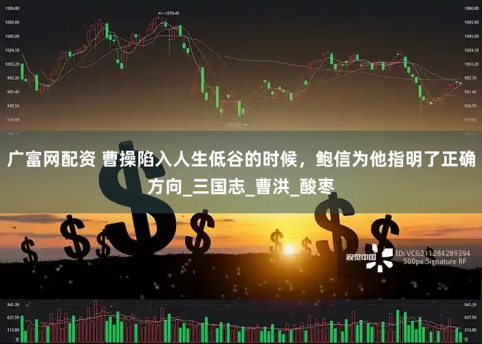 广富网配资 曹操陷入人生低谷的时候，鲍信为他指明了正确方向_三国志_曹洪_酸枣