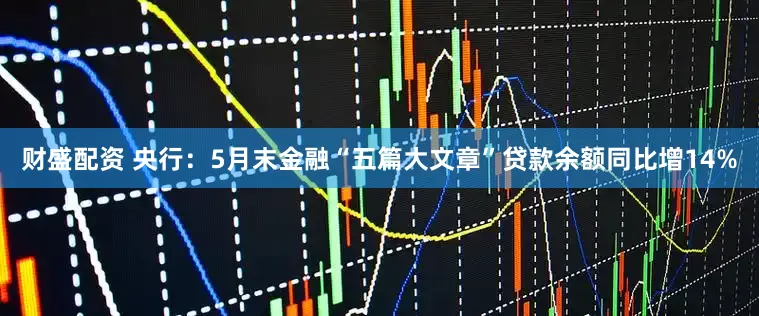 财盛配资 央行：5月末金融“五篇大文章”贷款余额同比增14%