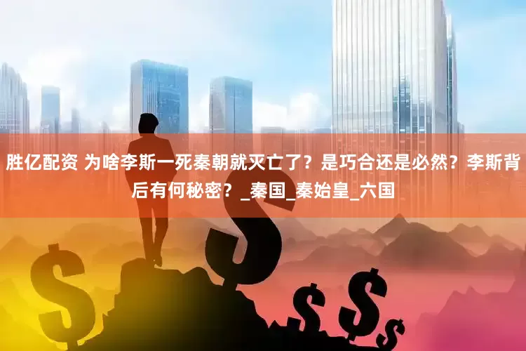 胜亿配资 为啥李斯一死秦朝就灭亡了？是巧合还是必然？李斯背后有何秘密？_秦国_秦始皇_六国