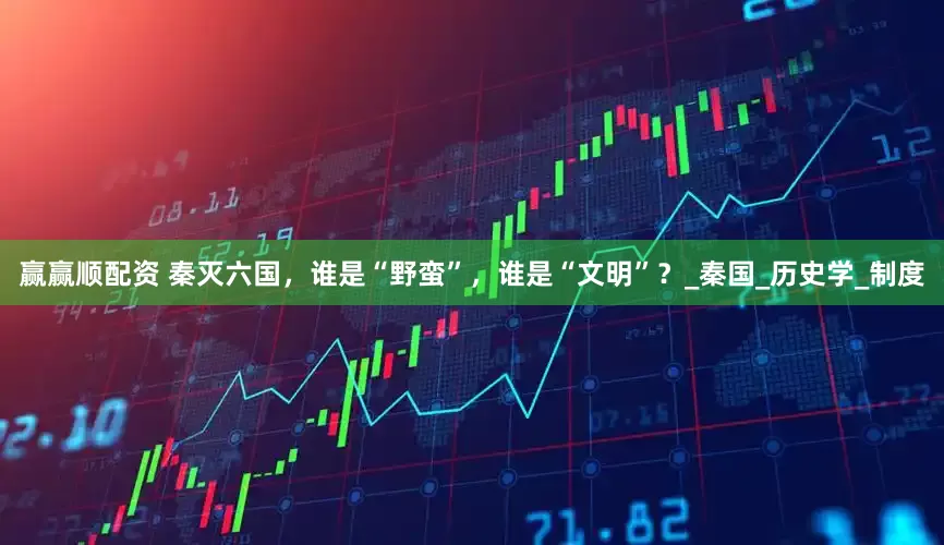 赢赢顺配资 秦灭六国，谁是“野蛮”，谁是“文明”？_秦国_历史学_制度