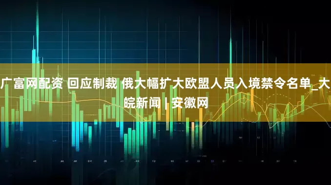 广富网配资 回应制裁 俄大幅扩大欧盟人员入境禁令名单_大皖新闻 | 安徽网