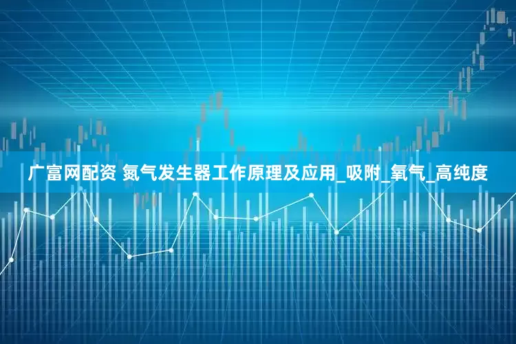 广富网配资 氮气发生器工作原理及应用_吸附_氧气_高纯度