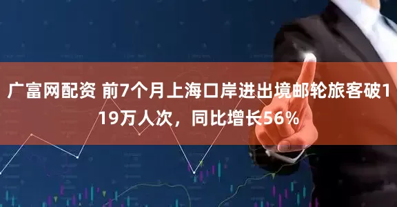 广富网配资 前7个月上海口岸进出境邮轮旅客破119万人次，同比增长56%