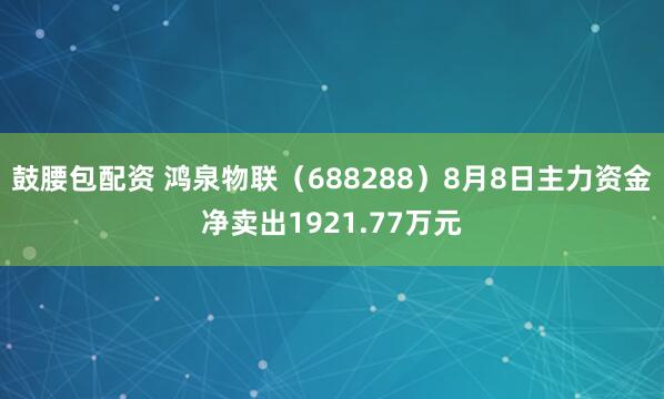 鼓腰包配资 鸿泉物联（688288）8月8日主力资金净卖出1921.77万元
