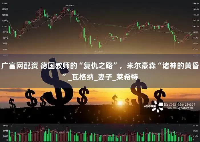 广富网配资 德国教师的“复仇之路”，米尔豪森“诸神的黄昏”_瓦格纳_妻子_莱希特