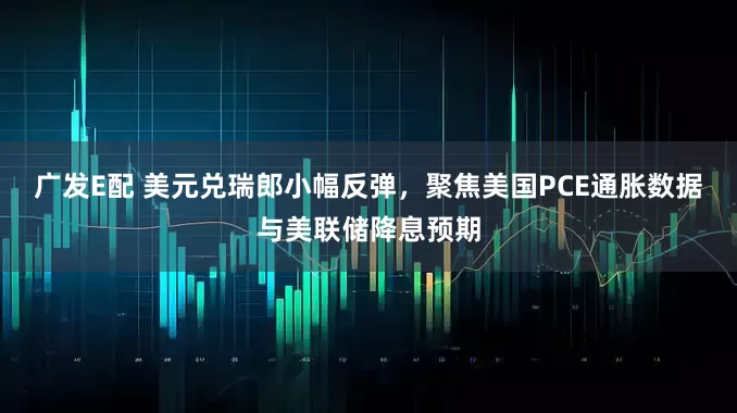 广发E配 美元兑瑞郎小幅反弹，聚焦美国PCE通胀数据与美联储降息预期