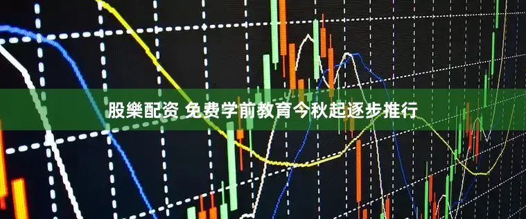 股樂配资 免费学前教育今秋起逐步推行