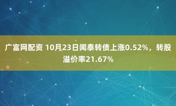 广富网配资 10月23日闻泰转债上涨0.52%,转股溢价率21.67%