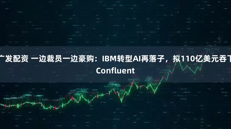广发配资 一边裁员一边豪购：IBM转型AI再落子，拟110亿美元吞下Confluent