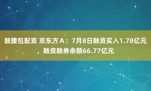 鼓腰包配资 京东方Ａ：7月8日融资买入1.78亿元，融资融券余额66.77亿元