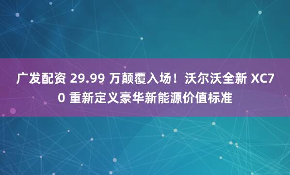 广发配资 29.99 万颠覆入场!沃尔沃全新 XC70 重新定义豪华新能源价值标准