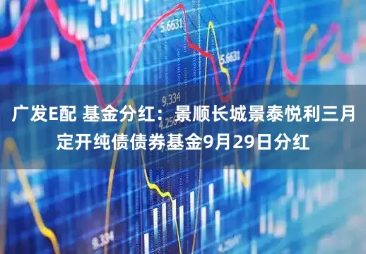 广发E配 基金分红：景顺长城景泰悦利三月定开纯债债券基金9月29日分红