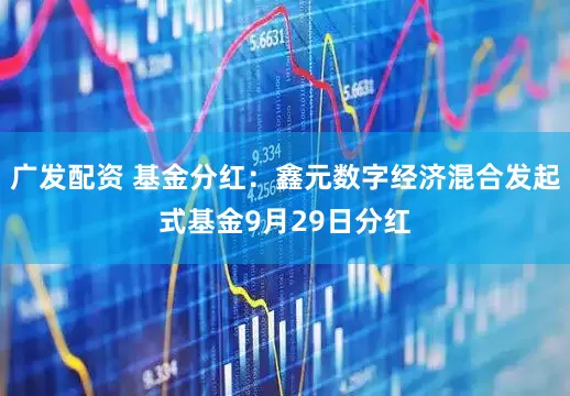 广发配资 基金分红：鑫元数字经济混合发起式基金9月29日分红