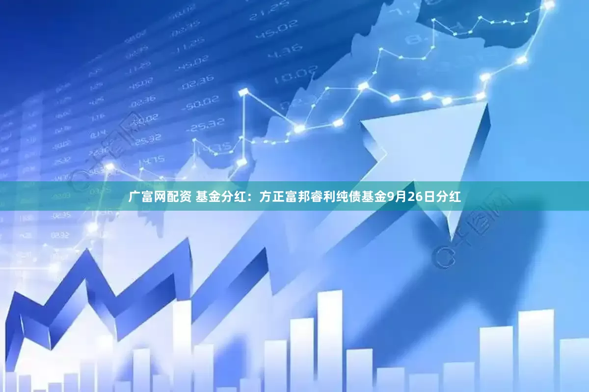 广富网配资 基金分红：方正富邦睿利纯债基金9月26日分红