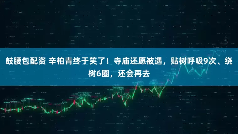 鼓腰包配资 辛柏青终于笑了!寺庙还愿被遇,贴树呼吸9次、绕树6圈,还会再去