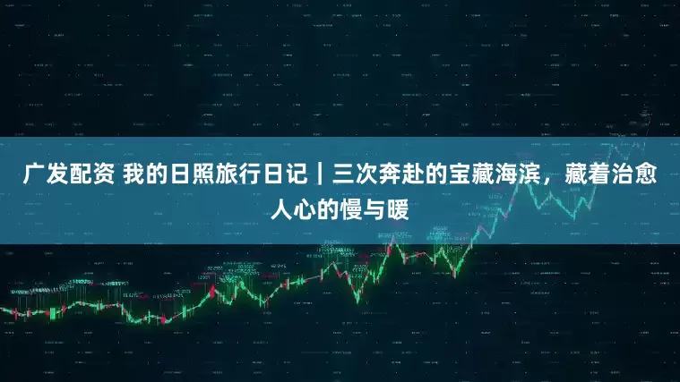 广发配资 我的日照旅行日记｜三次奔赴的宝藏海滨，藏着治愈人心的慢与暖