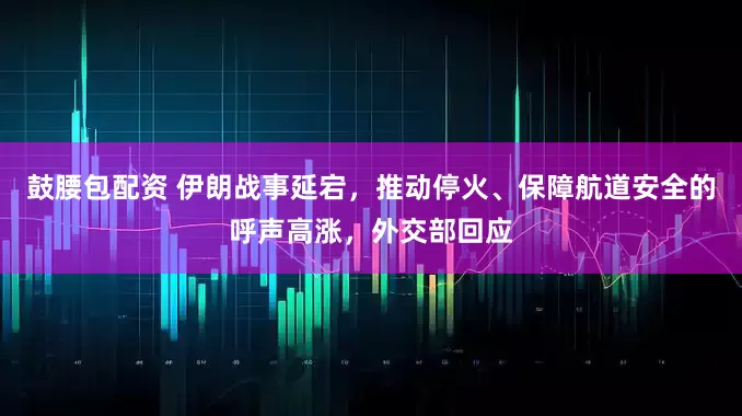 鼓腰包配资 伊朗战事延宕,推动停火、保障航道安全的呼声高涨,外交部回应