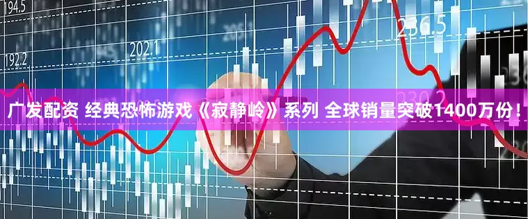广发配资 经典恐怖游戏《寂静岭》系列 全球销量突破1400万份！
