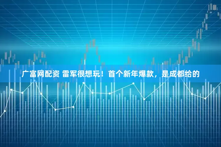 广富网配资 雷军很想玩！首个新年爆款，是成都给的